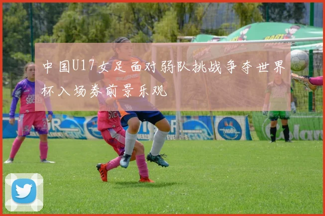 中国U17女足面对弱队挑战争夺世界杯入场券前景乐观