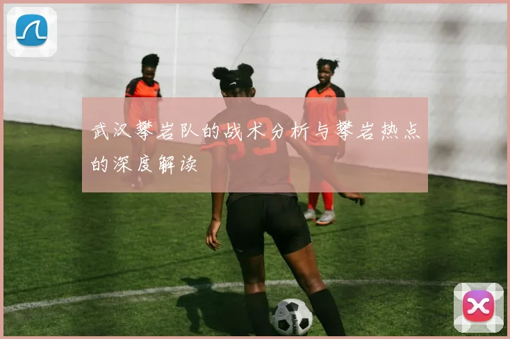 武汉攀岩队的战术分析与攀岩热点的深度解读