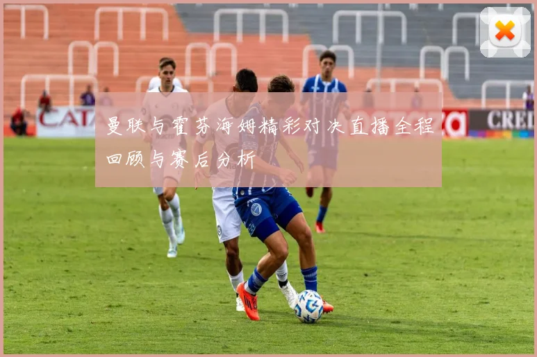 曼联与霍芬海姆精彩对决直播全程回顾与赛后分析