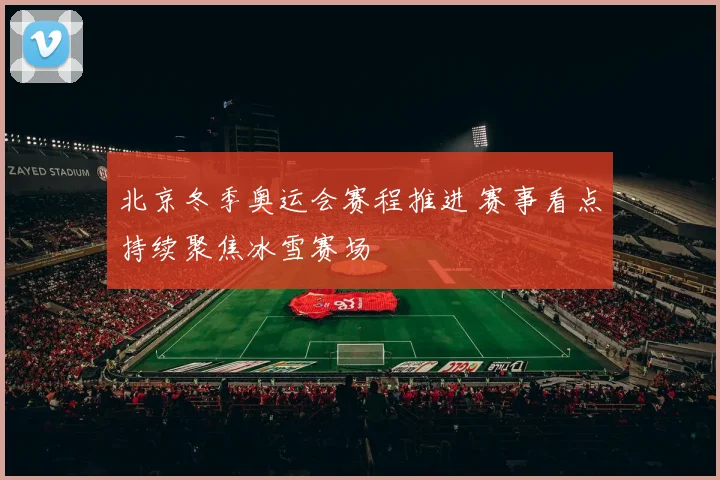 北京冬季奥运会赛程推进 赛事看点持续聚焦冰雪赛场