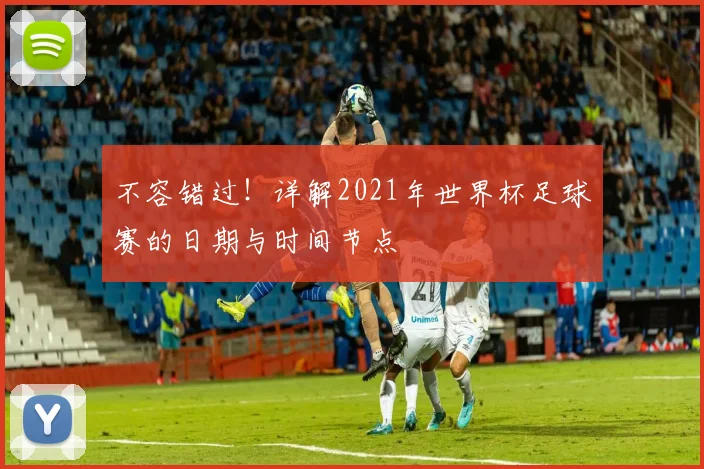 不容错过！详解2021年世界杯足球赛的日期与时间节点