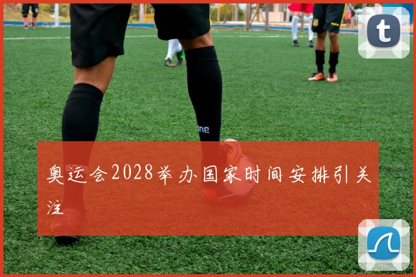 奥运会2028举办国家时间安排引关注