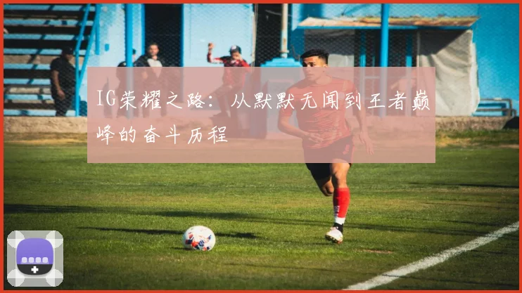 IG荣耀之路：从默默无闻到王者巅峰的奋斗历程