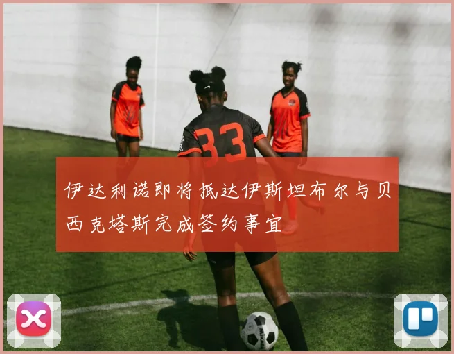伊达利诺即将抵达伊斯坦布尔与贝西克塔斯完成签约事宜