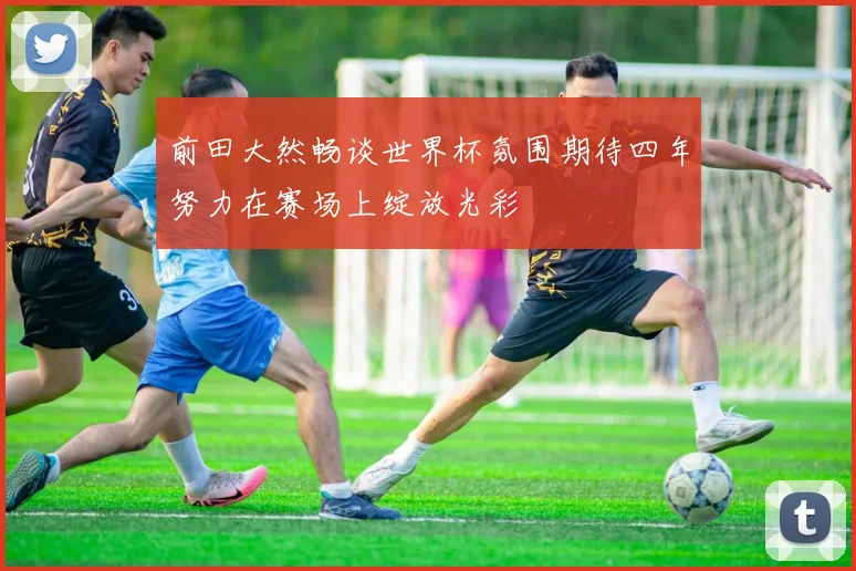 前田大然畅谈世界杯氛围期待四年努力在赛场上绽放光彩