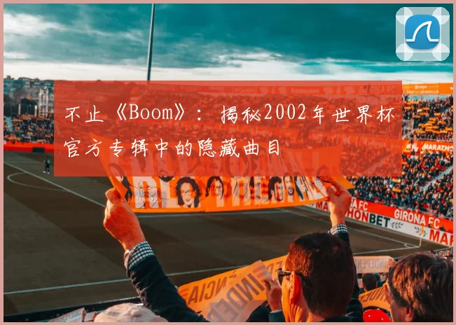 不止《Boom》：揭秘2002年世界杯官方专辑中的隐藏曲目